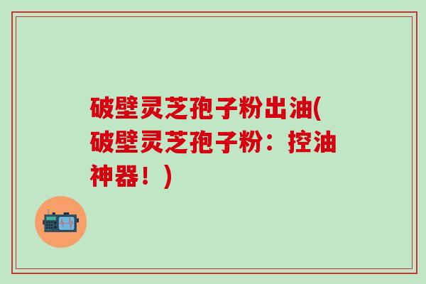 破壁灵芝孢子粉出油(破壁灵芝孢子粉：控油神器！)