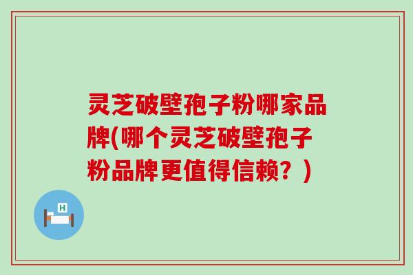灵芝破壁孢子粉哪家品牌(哪个灵芝破壁孢子粉品牌更值得信赖？)