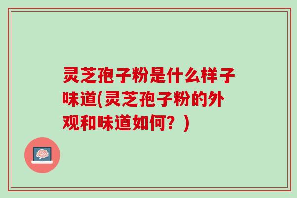 灵芝孢子粉是什么样子味道(灵芝孢子粉的外观和味道如何？)
