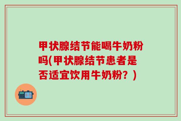甲状腺结节能喝牛奶粉吗(甲状腺结节患者是否适宜饮用牛奶粉？)