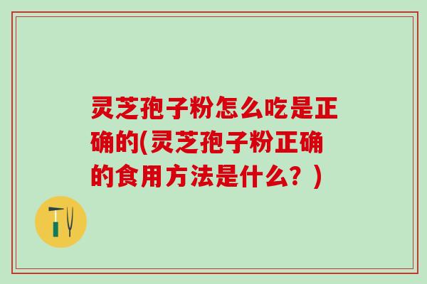 灵芝孢子粉怎么吃是正确的(灵芝孢子粉正确的食用方法是什么？)
