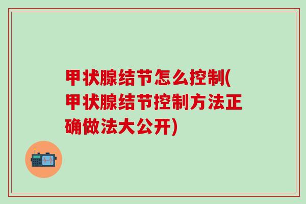 甲状腺结节怎么控制(甲状腺结节控制方法正确做法大公开)