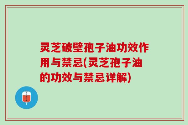 灵芝破壁孢子油功效作用与禁忌(灵芝孢子油的功效与禁忌详解)