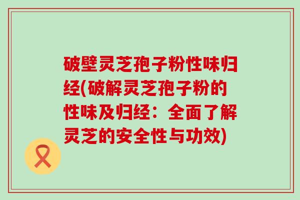 破壁灵芝孢子粉性味归经(破解灵芝孢子粉的性味及归经：全面了解灵芝的安全性与功效)
