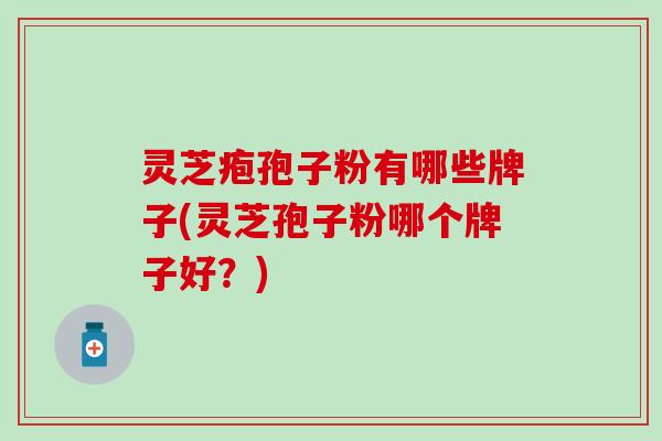 灵芝疱孢子粉有哪些牌子(灵芝孢子粉哪个牌子好？)