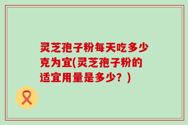 灵芝孢子粉每天吃多少克为宜(灵芝孢子粉的适宜用量是多少？)