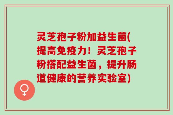 灵芝孢子粉加益生菌(提高！灵芝孢子粉搭配益生菌，提升肠道健康的营养实验室)