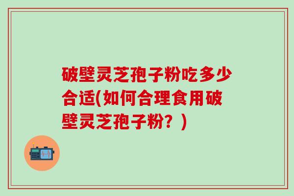破壁灵芝孢子粉吃多少合适(如何合理食用破壁灵芝孢子粉？)