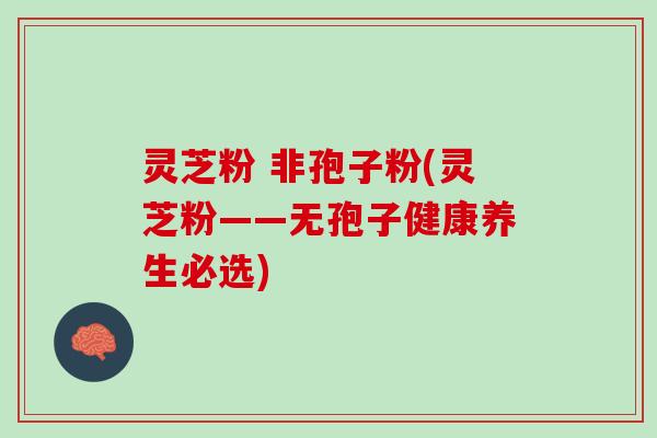 灵芝粉 非孢子粉(灵芝粉——无孢子健康养生必选)