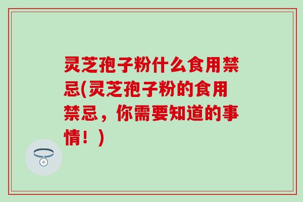 灵芝孢子粉什么食用禁忌(灵芝孢子粉的食用禁忌，你需要知道的事情！)