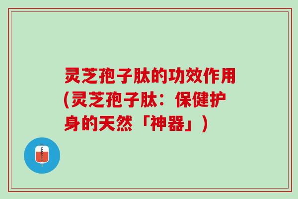灵芝孢子肽的功效作用(灵芝孢子肽：保健护身的天然「神器」)