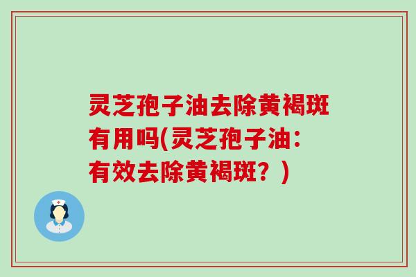 灵芝孢子油去除黄褐斑有用吗(灵芝孢子油：有效去除黄褐斑？)