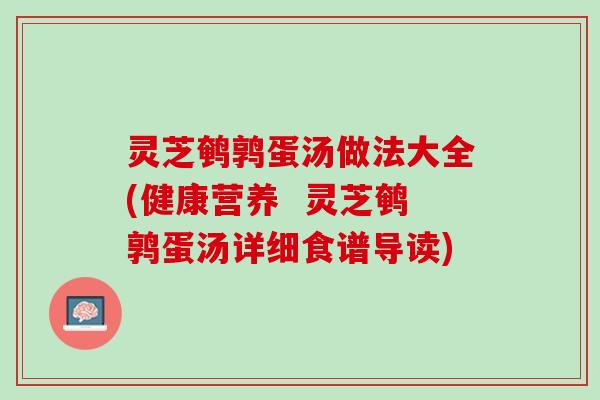 灵芝鹌鹑蛋汤做法大全(健康营养  灵芝鹌鹑蛋汤详细食谱导读)