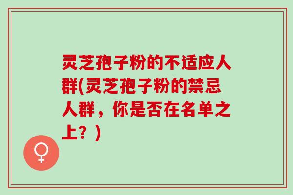 灵芝孢子粉的不适应人群(灵芝孢子粉的禁忌人群，你是否在名单之上？)