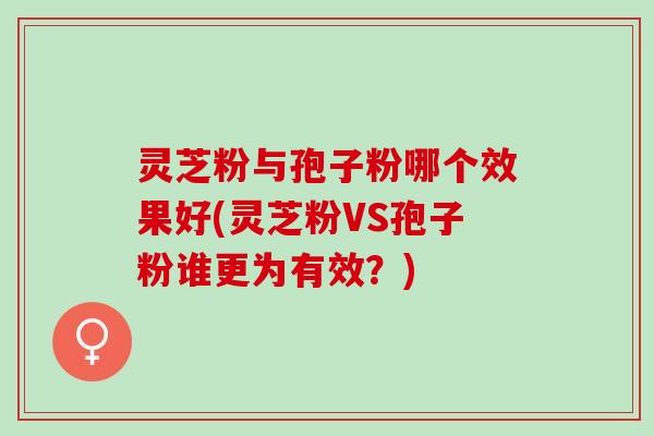灵芝粉与孢子粉哪个效果好(灵芝粉VS孢子粉谁更为有效？)