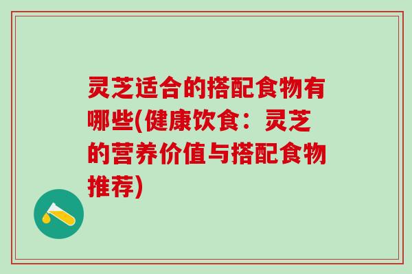灵芝适合的搭配食物有哪些(健康饮食：灵芝的营养价值与搭配食物推荐)