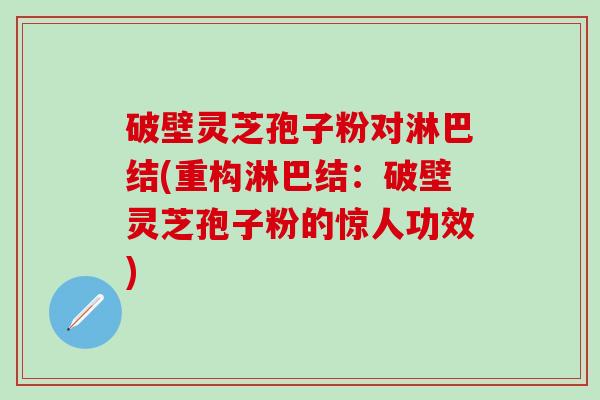 破壁灵芝孢子粉对淋巴结(重构淋巴结：破壁灵芝孢子粉的惊人功效)