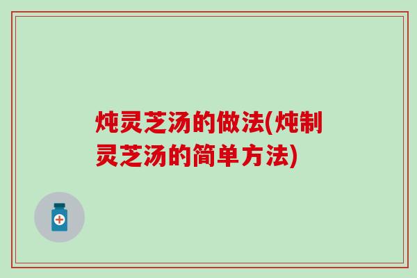 炖灵芝汤的做法(炖制灵芝汤的简单方法)