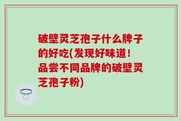 破壁灵芝孢子什么牌子的好吃(发现好味道！品尝不同品牌的破壁灵芝孢子粉)