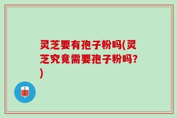 灵芝要有孢子粉吗(灵芝究竟需要孢子粉吗？)