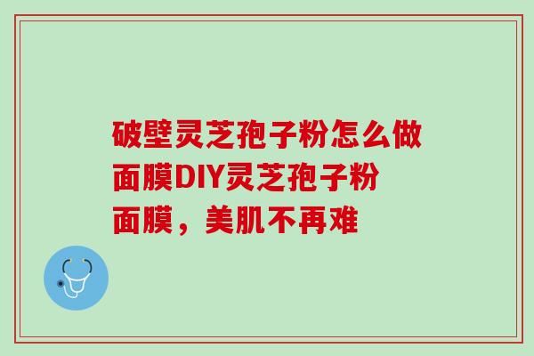破壁灵芝孢子粉怎么做面膜DIY灵芝孢子粉面膜,美肌不再难 破壁灵芝孢子粉怎么做面膜DIY灵芝孢子粉面膜,美肌不再难
