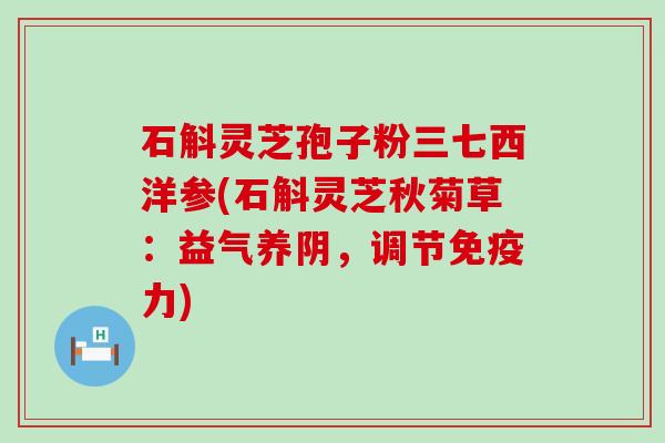 石斛灵芝孢子粉三七西洋参(石斛灵芝秋菊草：益气养阴，调节免疫力)