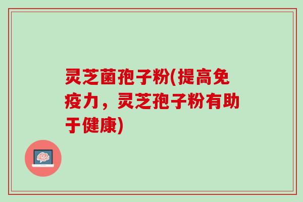 灵芝菌孢子粉(提高免疫力，灵芝孢子粉有助于健康)