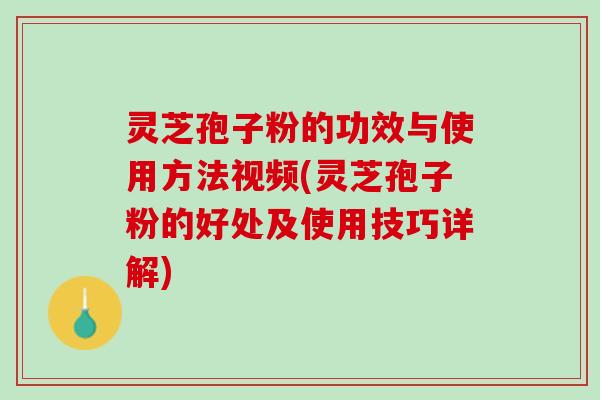 灵芝孢子粉的功效与使用方法视频(灵芝孢子粉的好处及使用技巧详解)