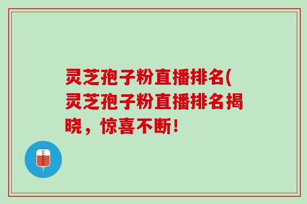 灵芝孢子粉直播排名(灵芝孢子粉直播排名揭晓，惊喜不断！