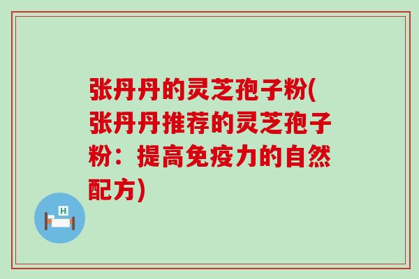 张丹丹的灵芝孢子粉(张丹丹推荐的灵芝孢子粉：提高免疫力的自然配方)
