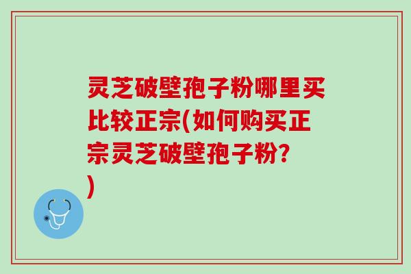 灵芝破壁孢子粉哪里买比较正宗(如何购买正宗灵芝破壁孢子粉？ )