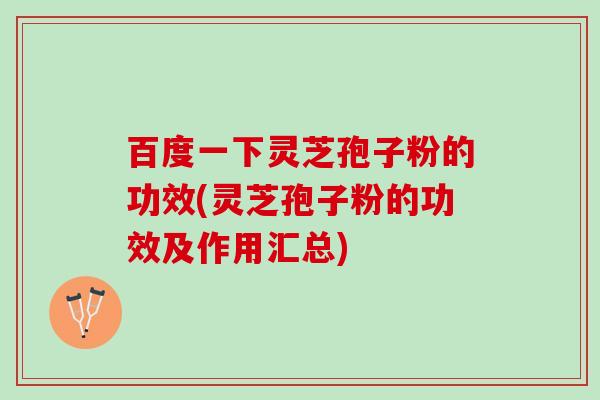 百度一下灵芝孢子粉的功效(灵芝孢子粉的功效及作用汇总)