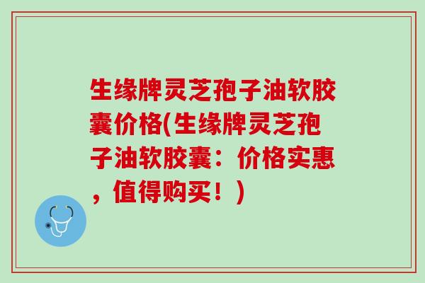 生缘牌灵芝孢子油软胶囊价格(生缘牌灵芝孢子油软胶囊：价格实惠，值得购买！)