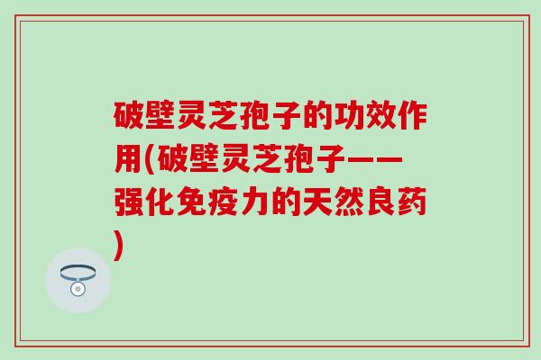 破壁灵芝孢子的功效作用(破壁灵芝孢子——强化免疫力的天然良药)