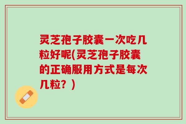 灵芝孢子胶囊一次吃几粒好呢(灵芝孢子胶囊的正确服用方式是每次几粒?) 灵芝孢子胶囊一次吃几粒好呢(灵芝孢子胶囊的正确服用方式是每次几粒?)