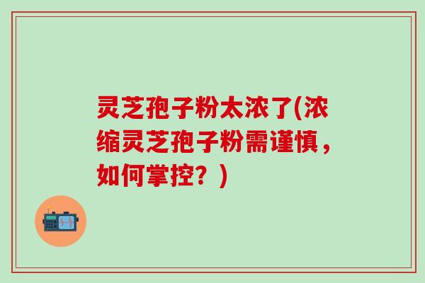 灵芝孢子粉太浓了(浓缩灵芝孢子粉需谨慎，如何掌控？)