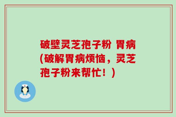 破壁灵芝孢子粉 胃病(破解胃病烦恼，灵芝孢子粉来帮忙！)