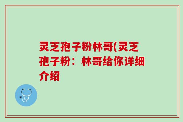 灵芝孢子粉林哥(灵芝孢子粉：林哥给你详细介绍