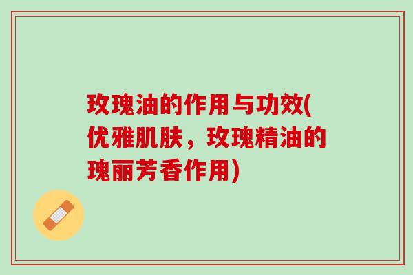 玫瑰油的作用与功效(优雅肌肤，玫瑰精油的瑰丽芳香作用)