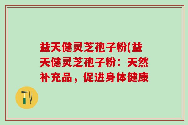 益天健灵芝孢子粉(益天健灵芝孢子粉：天然补充品，促进身体健康
