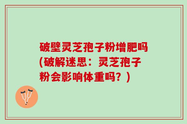 破壁灵芝孢子粉增肥吗(破解迷思：灵芝孢子粉会影响体重吗？)