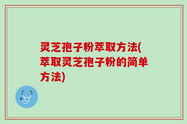 灵芝孢子粉萃取方法(萃取灵芝孢子粉的简单方法)