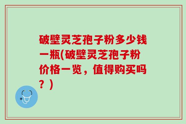 破壁灵芝孢子粉多少钱一瓶(破壁灵芝孢子粉价格一览，值得购买吗？)