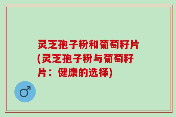 灵芝孢子粉和葡萄籽片(灵芝孢子粉与葡萄籽片:健康的选择) 灵芝孢子粉和葡萄籽片(灵芝孢子粉与葡萄籽片:健康的选择)