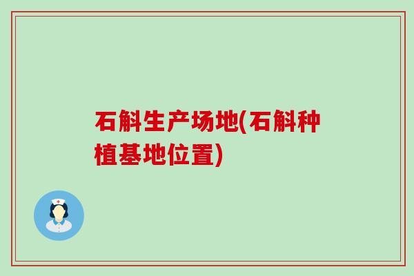 石斛生产场地(石斛种植基地位置)