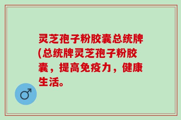 灵芝孢子粉胶囊总统牌(总统牌灵芝孢子粉胶囊，提高免疫力，健康生活。