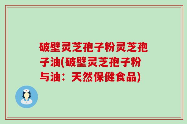 破壁灵芝孢子粉灵芝孢子油(破壁灵芝孢子粉与油：天然保健食品)