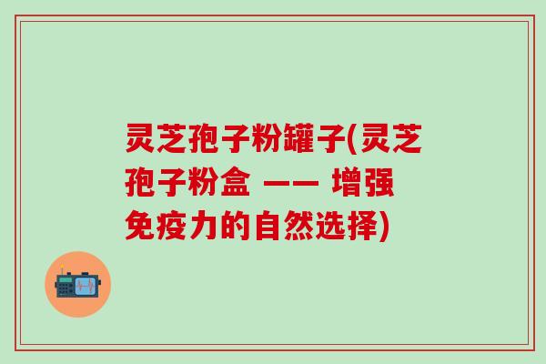 灵芝孢子粉罐子(灵芝孢子粉盒 —— 增强免疫力的自然选择)