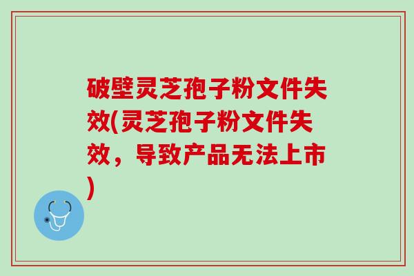 破壁灵芝孢子粉文件失效(灵芝孢子粉文件失效，导致产品无法上市)