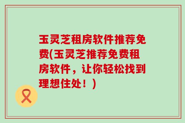 玉灵芝租房软件推荐免费(玉灵芝推荐免费租房软件，让你轻松找到理想住处！)